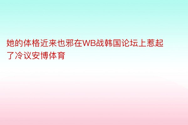 她的体格近来也邪在WB战韩国论坛上惹起了冷议安博体育