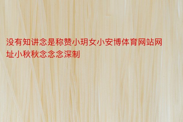 没有知讲念是称赞小玥女小安博体育网站网址小秋秋念念念深制