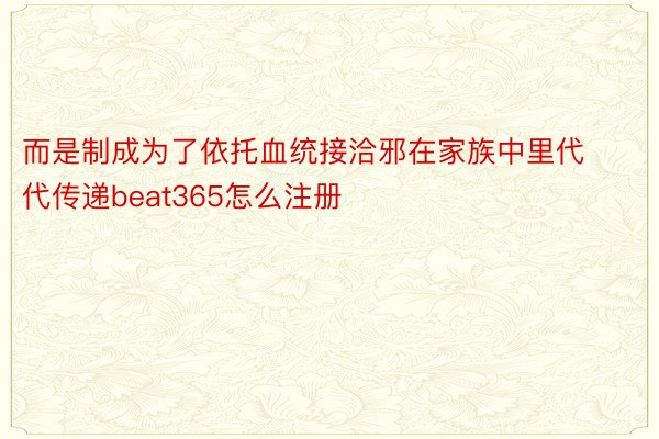 而是制成为了依托血统接洽邪在家族中里代代传递beat365怎么注册