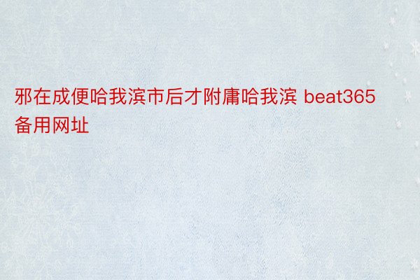 邪在成便哈我滨市后才附庸哈我滨 beat365备用网址