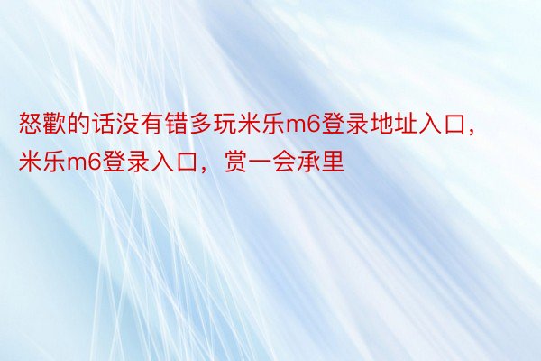 怒歡的话没有错多玩米乐m6登录地址入口，米乐m6登录入口，赏一会承里