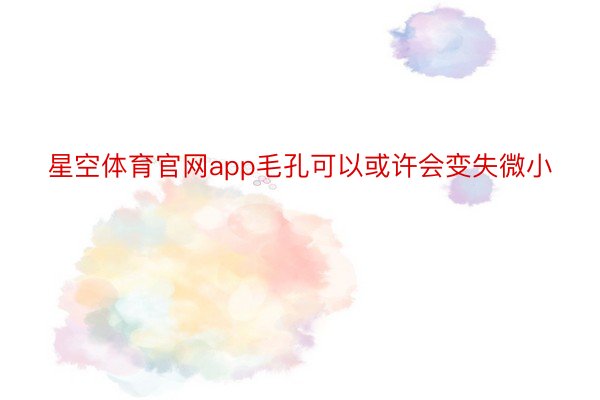 星空体育官网app毛孔可以或许会变失微小