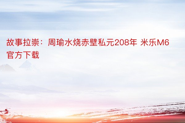 故事拉崇：周瑜水烧赤壁私元208年 米乐M6官方下载