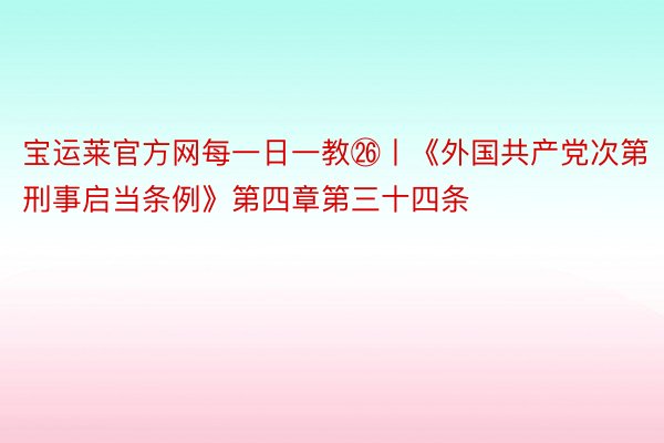 宝运莱官方网每一日一教㉖丨《外国共产党次第刑事启当条例》第四章第三十四条