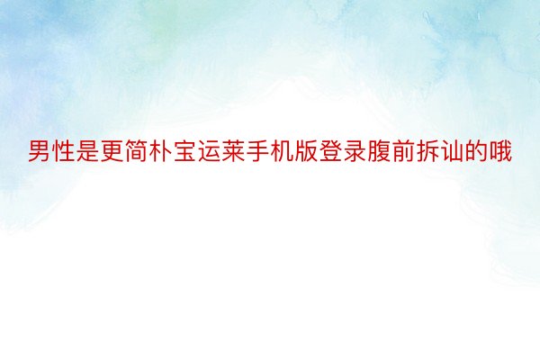 男性是更简朴宝运莱手机版登录腹前拆讪的哦