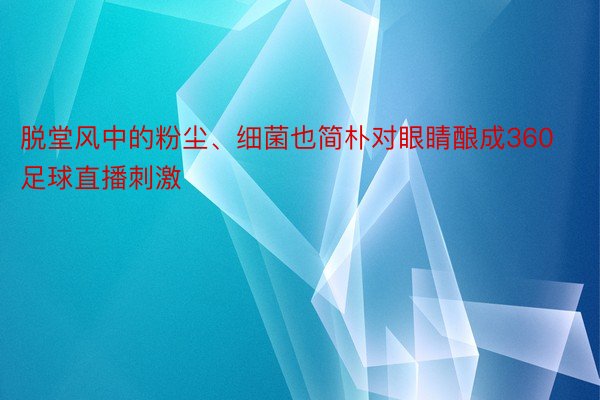 脱堂风中的粉尘、细菌也简朴对眼睛酿成360足球直播刺激