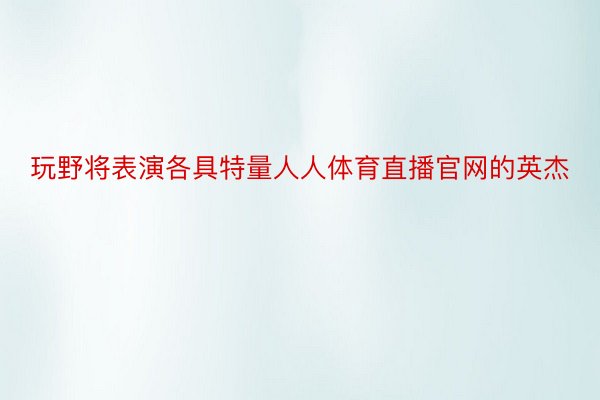 玩野将表演各具特量人人体育直播官网的英杰