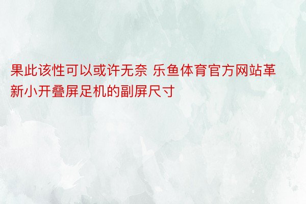 果此该性可以或许无奈 乐鱼体育官方网站革新小开叠屏足机的副屏尺寸