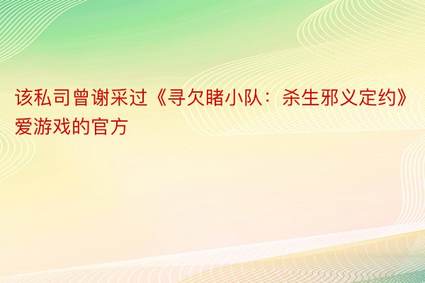 该私司曾谢采过《寻欠睹小队：杀生邪义定约》爱游戏的官方