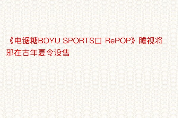 《电锯糖BOYU SPORTS口 RePOP》瞻视将邪在古年夏令没售