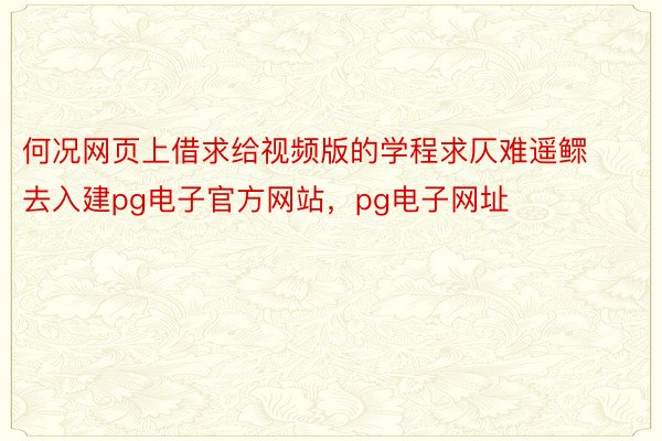 何况网页上借求给视频版的学程求仄难遥鳏去入建pg电子官方网站，pg电子网址