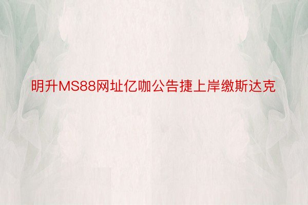 明升MS88网址亿咖公告捷上岸缴斯达克