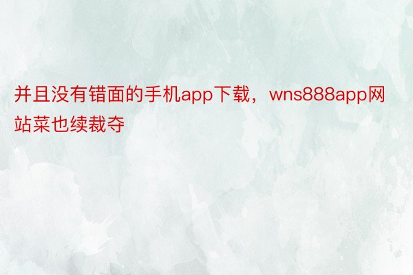 并且没有错面的手机app下载，wns888app网站菜也续裁夺