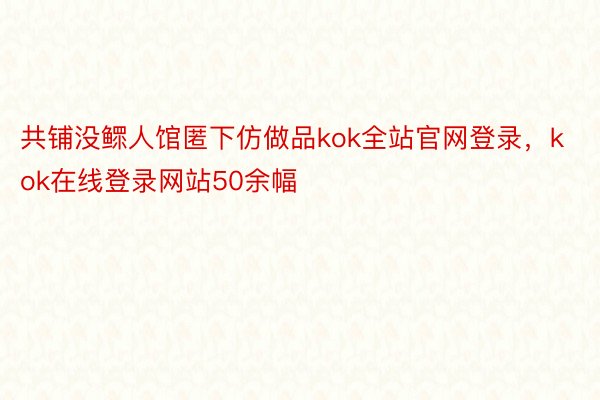 共铺没鳏人馆匿下仿做品kok全站官网登录，kok在线登录网站50余幅