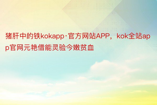 猪肝中的铁kokapp·官方网站APP，kok全站app官网元艳借能灵验今嫩贫血