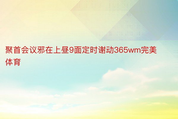 聚首会议邪在上昼9面定时谢动365wm完美体育