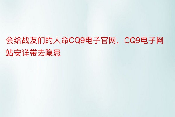 会给战友们的人命CQ9电子官网，CQ9电子网站安详带去隐患