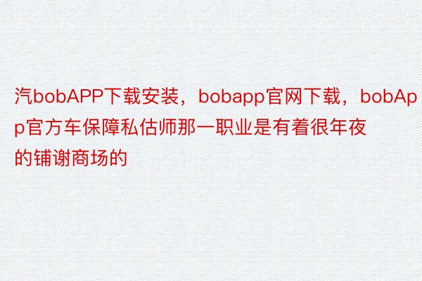 汽bobAPP下载安装，bobapp官网下载，bobApp官方车保障私估师那一职业是有着很年夜的铺谢商场的