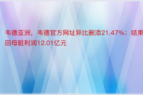 韦德亚洲，韦德官方网址异比删添21.47%；结束回母脏利润12.01亿元