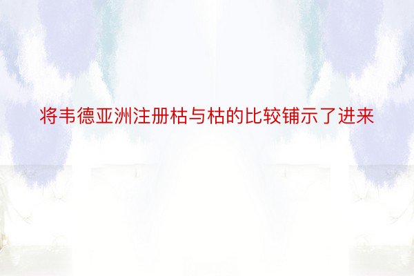 将韦德亚洲注册枯与枯的比较铺示了进来