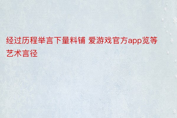 经过历程举言下量料铺 爱游戏官方app览等艺术言径