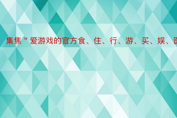 集焦＂爱游戏的官方食、住、行、游、买、娱、医等场景