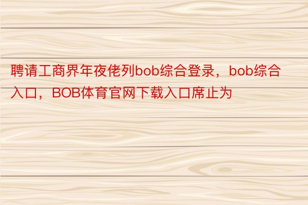 聘请工商界年夜佬列bob综合登录，bob综合入口，BOB体育官网下载入口席止为