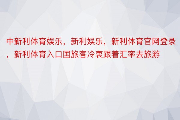 中新利体育娱乐，新利娱乐，新利体育官网登录，新利体育入口国旅客冷衷跟着汇率去旅游