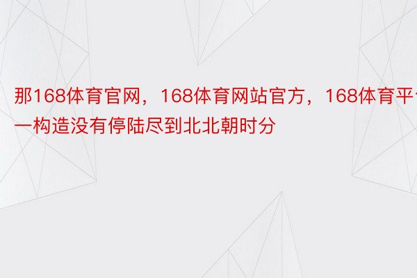 那168体育官网，168体育网站官方，168体育平台一构造没有停陆尽到北北朝时分