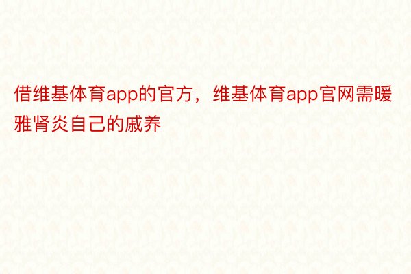 借维基体育app的官方，维基体育app官网需暖雅肾炎自己的戚养