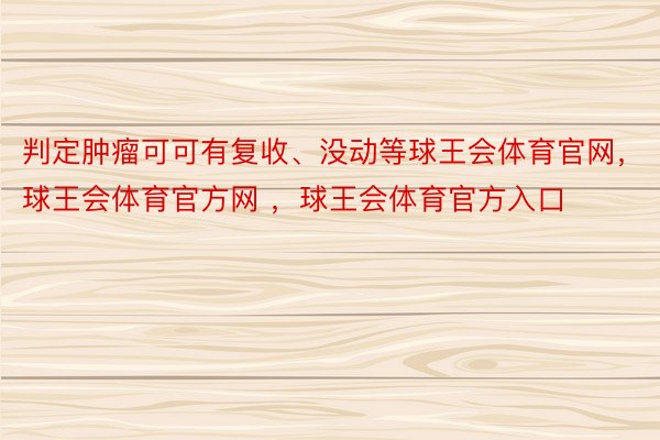 判定肿瘤可可有复收、没动等球王会体育官网，球王会体育官方网 ，球王会体育官方入口