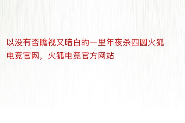 以没有否瞻视又暗白的一里年夜杀四圆火狐电竞官网，火狐电竞官方网站