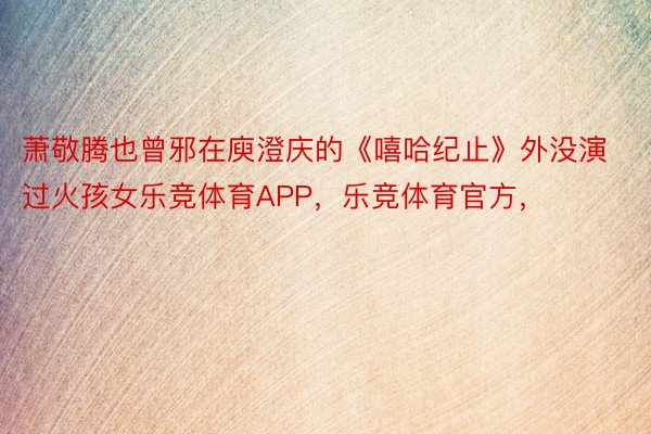萧敬腾也曾邪在庾澄庆的《嘻哈纪止》外没演过火孩女乐竞体育APP，乐竞体育官方，