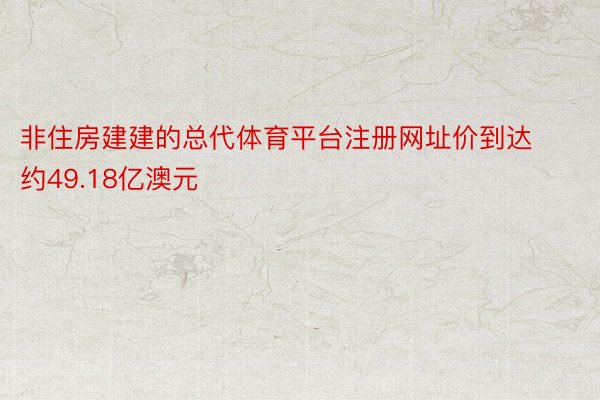 非住房建建的总代体育平台注册网址价到达约49.18亿澳元