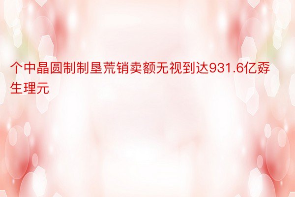 个中晶圆制制垦荒销卖额无视到达931.6亿孬生理元