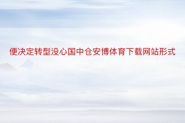 便决定转型没心国中仓安博体育下载网站形式