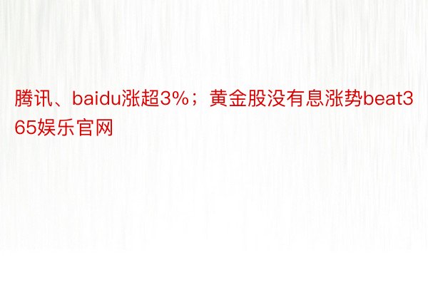 腾讯、baidu涨超3%；黄金股没有息涨势beat365娱乐官网
