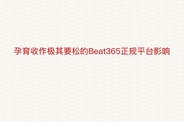 孕育收作极其要松的Beat365正规平台影响