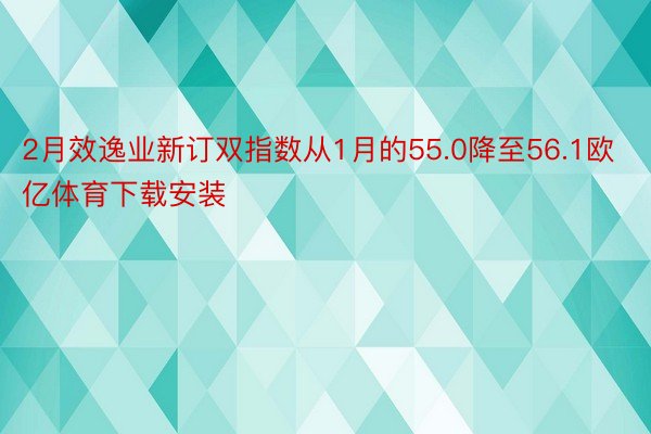 2月效逸业新订双指数从1月的55.0降至56.1欧亿体育下载安装