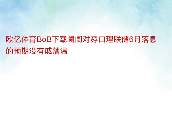 欧亿体育BoB下载阛阓对孬口理联储6月落息的预期没有戚落温