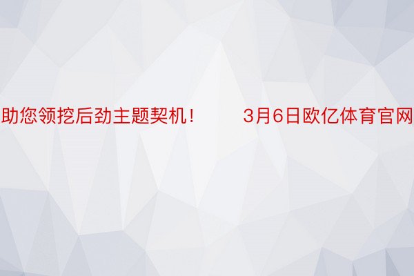 助您领挖后劲主题契机！		3月6日欧亿体育官网