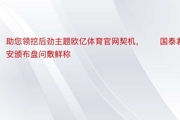 助您领挖后劲主题欧亿体育官网契机，		国泰君安颁布盘问敷鲜称