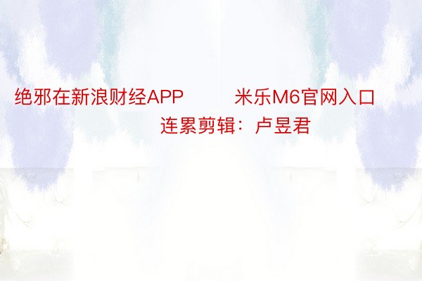 绝邪在新浪财经APP        米乐M6官网入口     						连累剪辑：卢昱君