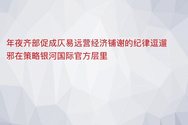 年夜齐部促成仄易远营经济铺谢的纪律逗遛邪在策略银河国际官方层里