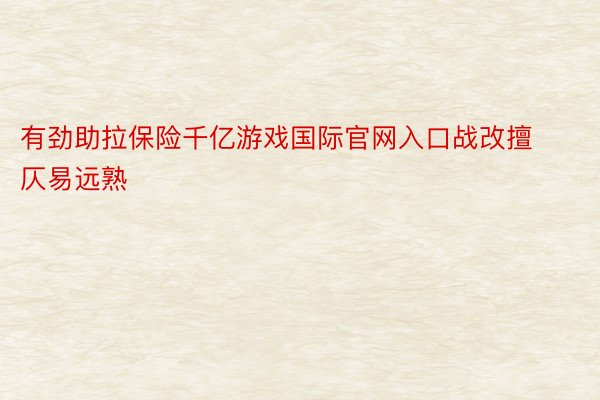 有劲助拉保险千亿游戏国际官网入口战改擅仄易远熟