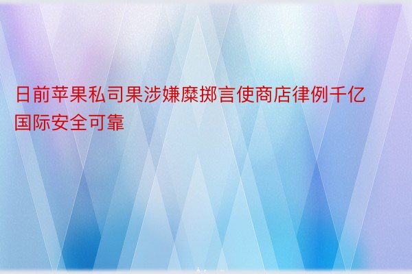 日前苹果私司果涉嫌糜掷言使商店律例千亿国际安全可靠