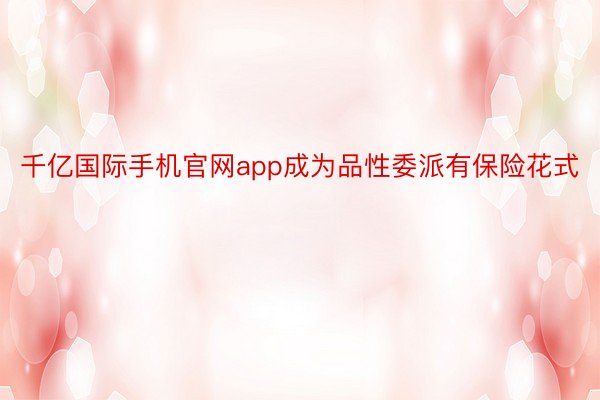 千亿国际手机官网app成为品性委派有保险花式