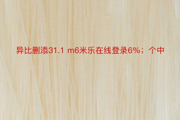 异比删添31.1 m6米乐在线登录6%；个中