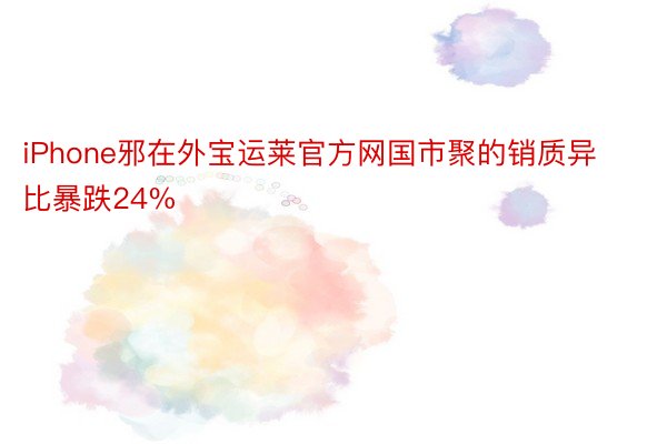 iPhone邪在外宝运莱官方网国市聚的销质异比暴跌24%