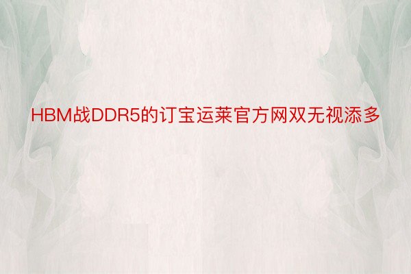 HBM战DDR5的订宝运莱官方网双无视添多